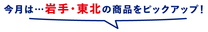 今月は…岩手・東北の商品をピックアップ!