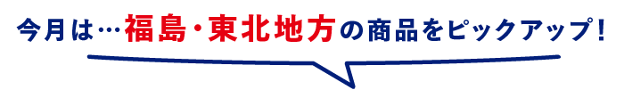 今月は…福島・東北地方の商品をピックアップ!