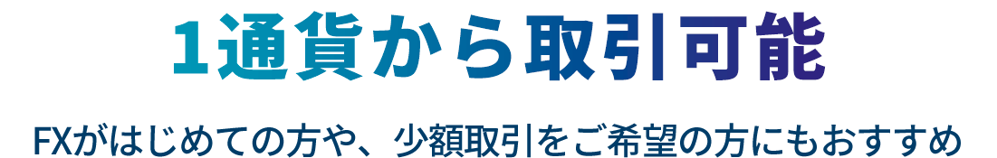 1通貨から取引可能 FXがはじめての方や、少額取引をご希望の方にもおすすめ