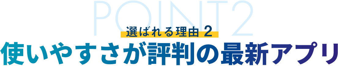 選ばれる理由2 使いやすさが評判の最新アプリ