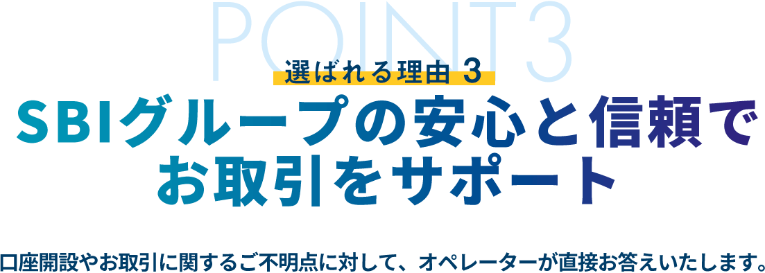 選ばれる理由4 SBIグループの安心と信頼でお取引をサポート 口座開設やお取引に関するご不明点に対して、オペレーターが直接お答えいたします。