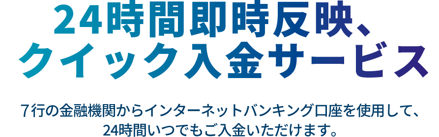 24時間即時反映、クイック入金サービス 全国380行の金融機関からインターネットバンキング口座を使用して、24時間いつでもご入金いただけます。