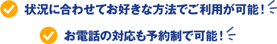 状況に合わせてお好きな方法でご利用が可能！ お電話の対応も予約性で可能！