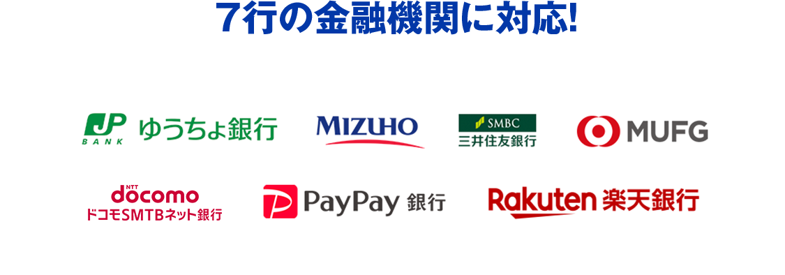 7行の金融機関に対応！ ゆうちょ銀行／みずほ銀行／三井住友銀行／MUFG 三菱UFJ銀行／ドコモSMTBネット銀行／PayPay銀行／楽天銀行