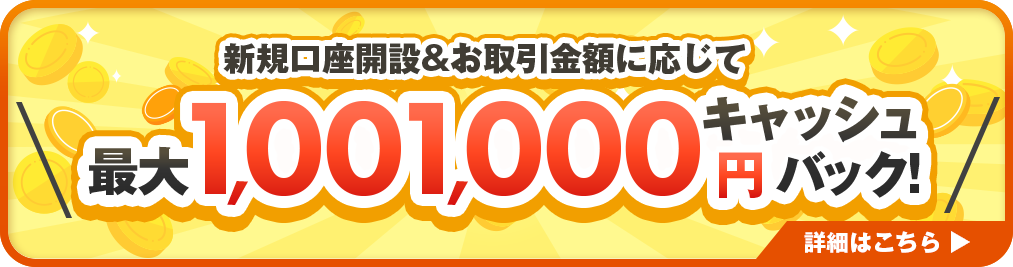新規口座開設者＆お取引額に応じて 最大1,001,000円キャッシュバック! 詳細はこちら▶