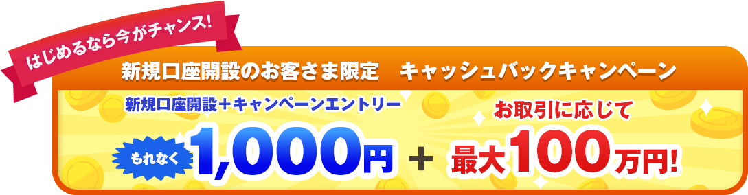 はじめるなら今がチャンス！ 新規口座開設のお客様限定 キャッシュバックキャンペーン 新規口座開設＋キャンペーンエントリーでもれなく1,000円＋お取引に応じて最大100万円！