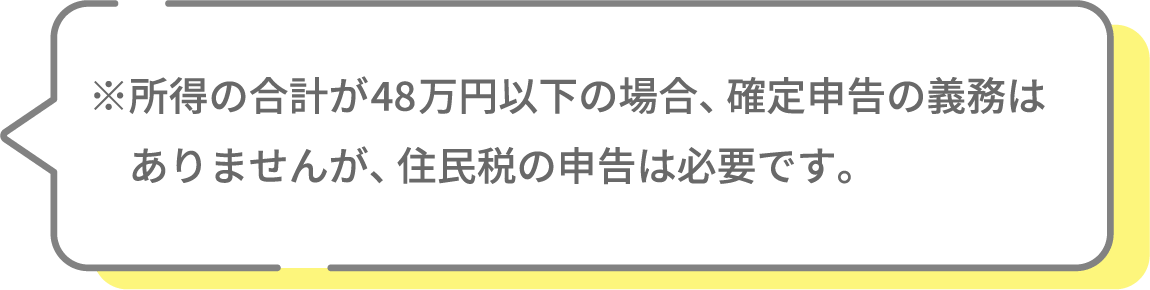 ※所得の合計が48万円以下の場合、確定申告の義務はありませんが、住民税の申告は必要です。