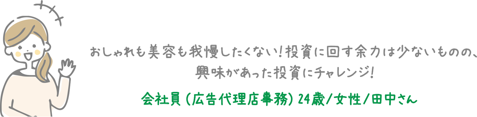 おしゃれも美容も我慢したくない！投資に回す余力は少ないものの、興味があった投資にチャレンジ！ 会社員（広告代理店事務）24歳/女性/田中さん