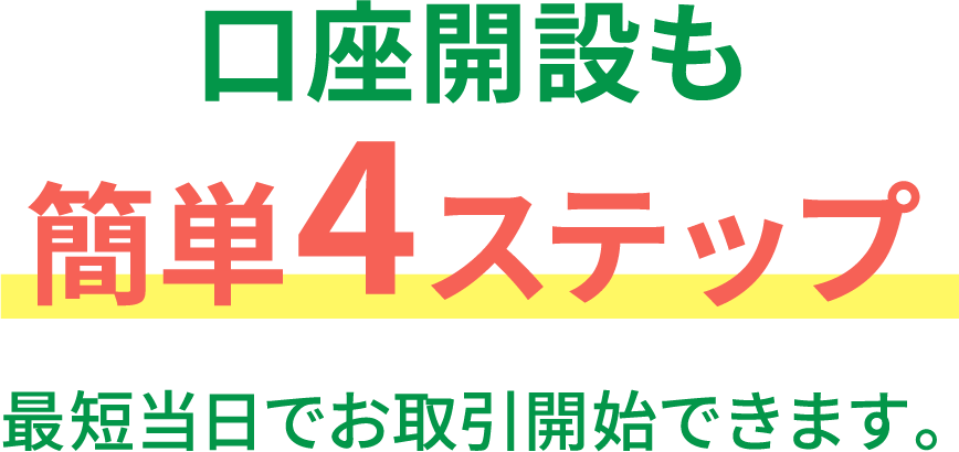 口座開設も簡単4ステップ 最短当日でお取引開始できます。