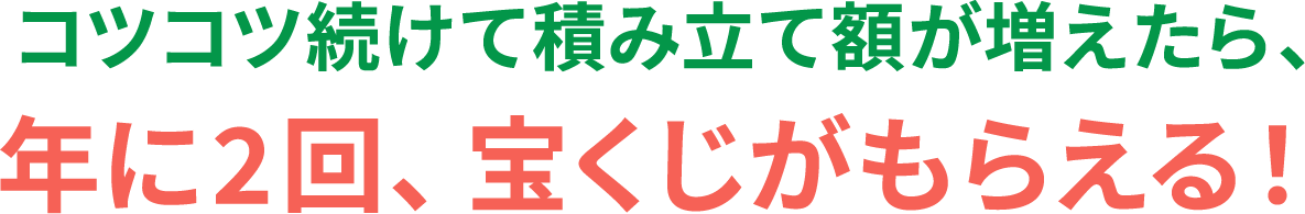 コツコツ続けて積み立て額が増えたら、年に2回、宝くじがもらえる！